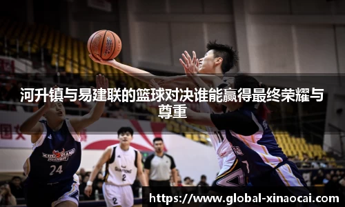 河升镇与易建联的篮球对决谁能赢得最终荣耀与尊重
