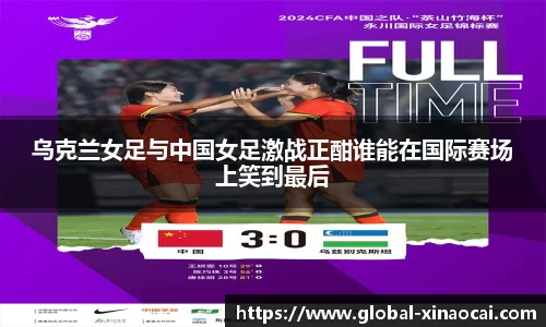 乌克兰女足与中国女足激战正酣谁能在国际赛场上笑到最后