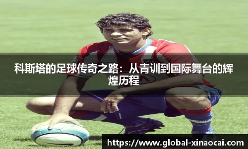 科斯塔的足球传奇之路：从青训到国际舞台的辉煌历程