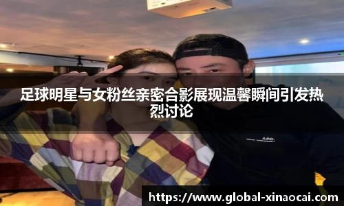 足球明星与女粉丝亲密合影展现温馨瞬间引发热烈讨论