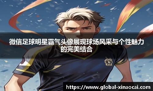 微信足球明星霸气头像展现球场风采与个性魅力的完美结合